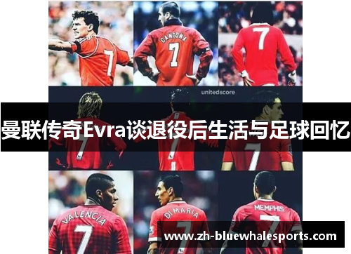 曼联传奇Evra谈退役后生活与足球回忆