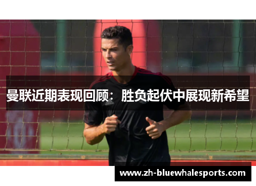曼联近期表现回顾：胜负起伏中展现新希望