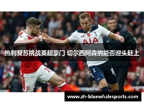 热刺复苏挑战英超豪门 切尔西阿森纳能否迎头赶上